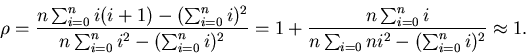 \begin{displaymath}
\rho = \frac{n \sum_{i=0}^{n} i ( i+1 ) - (\sum_{i=0}^{n} i ...
... \sum_{i=0}{n} i^{2} -
( \sum_{i=0}^{n} i )^{2} } \approx 1.
\end{displaymath}