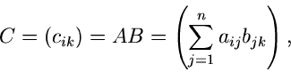 \begin{displaymath}
C = (c_{ik}) = A B = \left( \sum_{j=1}^{n} a_{ij} b_{jk} \right) ,
\end{displaymath}