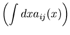 $\displaystyle \left( \int dx a_{ij}(x) \right)$