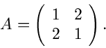 \begin{displaymath}
A = \left( \begin{array}{cc} 1 & 2 \\ 2 & 1 \end{array} \right) .
\end{displaymath}