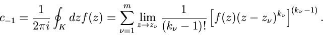 \begin{displaymath}
c_{-1} = \frac{1}{2 \pi i} \oint_{K} dz f(z) = \sum_{\nu=1}^...
...)!} \left[ f(z) (z-z_{\nu})^{k_{\nu}}
\right]^{(k_{\nu} -1)} .
\end{displaymath}