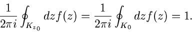 \begin{displaymath}
\frac{1}{2 \pi i} \oint_{K_{z_{0}}} dz f(z) = \frac{1}{2 \pi i}
\oint_{K_{0}} dz f(z) = 1.
\end{displaymath}