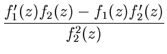 $\displaystyle \frac{f_{1}'(z) f_{2}(z) - f_{1}(z) f_{2}'(z)}{f_{2}^{2}(z)}$