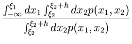 $\displaystyle \frac{\int_{-\infty}^{\xi_{1}} dx_{1} \int_{\xi_{2}}^{\xi_{2}+h} dx_{2}
p(x_{1},x_{2})}{\int_{\xi_{2}}^{\xi_{2}+h} dx_{2} p(x_{1},x_{2})}$