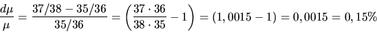 \begin{displaymath}
\frac{d\mu}{\mu} = \frac{37/38 - 35/36}{35/36} = \left( \fra...
...6}{38 \cdot 35} - 1 \right)
= (1,0015 - 1) = 0,0015 = 0,15 \%
\end{displaymath}