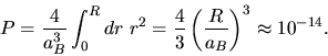 \begin{displaymath}
P = \frac{4}{a_{B}^{3}} \int_{0}^{R} dr \; r^{2} = \frac{4}{3} \left( \frac{R}{a_{B}} \right)^{3}
\approx 10^{-14}.
\end{displaymath}