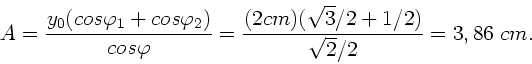 \begin{displaymath}
A = \frac{y_{0}(cos\varphi_{1} + cos\varphi_{2})}{cos\varphi}
= \frac{(2 cm)(\sqrt{3}/2 + 1/2)}{\sqrt{2}/2} = 3,86 \; cm.
\end{displaymath}