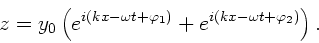 \begin{displaymath}
z = y_{0} \left( e^{i(kx - \omega t + \varphi_{1})}
+ e^{i(kx - \omega t + \varphi_{2})} \right).
\end{displaymath}