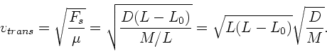 \begin{displaymath}
v_{trans} = \sqrt{\frac{F_{s}}{\mu}} = \sqrt{\frac{D(L-L_{0})}{M/L}}
= \sqrt{L(L-L_{0})} \sqrt{\frac{D}{M}}.
\end{displaymath}