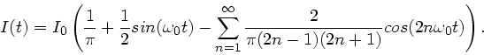 \begin{displaymath}
I(t) = I_{0} \left( \frac{1}{\pi} + \frac{1}{2} sin(\omega_{...
...\infty} \frac{2}{\pi (2n-1)(2n+1)} cos(2n\omega_{0}t) \right).
\end{displaymath}