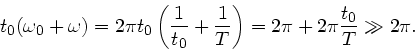 \begin{displaymath}
t_{0}(\omega_{0}+\omega) = 2\pi t_{0} \left( \frac{1}{t_{0}} + \frac{1}{T}
\right) = 2 \pi + 2 \pi \frac{t_{0}}{T} \gg 2 \pi.
\end{displaymath}