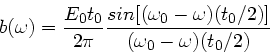 \begin{displaymath}
b(\omega) = \frac{E_{0}t_{0}}{2 \pi} \frac{sin[(\omega_{0}-\omega)(t_{0}/2)]}
{(\omega_{0}-\omega)(t_{0}/2)}
\end{displaymath}