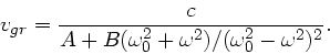 \begin{displaymath}
v_{gr} = \frac{c}{A + B(\omega_{0}^{2}+\omega^{2})/(\omega_{0}^{2}
-\omega^{2})^{2}}.
\end{displaymath}