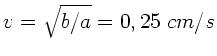 $v = \sqrt{b/a} = 0,25 \; cm/s$