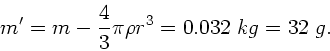 \begin{displaymath}
m' = m - \frac{4}{3} \pi \rho r^{3} = 0.032 \; kg = 32 \; g.
\end{displaymath}