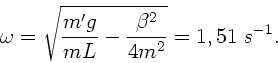 \begin{displaymath}
\omega = \sqrt{\frac{m' g}{m L} - \frac{\beta^{2}}{4m^{2}}} = 1,51 \; s^{-1}.
\end{displaymath}