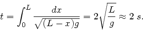 \begin{displaymath}
t = \int_{0}^{L} \frac{dx}{\sqrt{(L-x)g}} = 2 \sqrt{\frac{L}{g}}
\approx 2 \; s.
\end{displaymath}