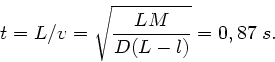 \begin{displaymath}
t = L/v = \sqrt{\frac{L M}{D(L-l)}} = 0,87 \; s.
\end{displaymath}