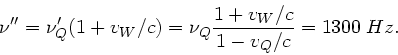 \begin{displaymath}
\nu'' = \nu_{Q}' ( 1+v_{W}/c) = \nu_{Q} \frac{1+v_{W}/c}{1-v_{Q}/c}
= 1300 \; Hz.
\end{displaymath}
