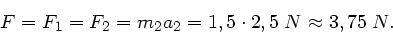 \begin{displaymath}
F = F_{1} = F_{2} = m_{2} a_{2} = 1,5 \cdot 2,5 \; N \approx 3,75 \; N.
\end{displaymath}