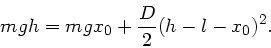 \begin{displaymath}
m g h = m g x_{0} + \frac{D}{2} (h - l - x_{0})^{2}.
\end{displaymath}