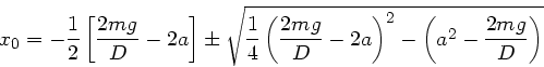 \begin{displaymath}
x_{0} = - \frac{1}{2} \left[ \frac{2mg}{D} - 2a \right] \pm ...
...}{D} - 2a \right)^{2} - \left( a^{2} - \frac{2mg}{D} \right) }
\end{displaymath}