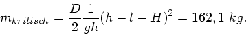 \begin{displaymath}
m_{kritisch} = \frac{D}{2} \frac{1}{gh} (h-l-H)^{2} = 162,1 \; kg.
\end{displaymath}