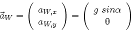 \begin{displaymath}
\vec{a}_{W} = \left( \begin{array}{c} a_{W,x} \\ a_{W,y} \en...
...left( \begin{array}{c} g \; sin\alpha \\ 0 \end{array} \right)
\end{displaymath}