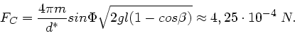 \begin{displaymath}
F_{C} = \frac{4 \pi m}{d^{\ast}} sin\Phi \sqrt{2 g l (1 - cos\beta)} \approx 4,25 \cdot 10^{-4} \; N.
\end{displaymath}