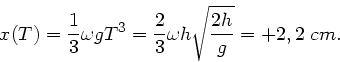 \begin{displaymath}
x(T) = \frac{1}{3} \omega g T^{3} = \frac{2}{3} \omega h \sqrt{\frac{2h}{g}} = + 2,2 \; cm.
\end{displaymath}