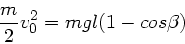 \begin{displaymath}
\frac{m}{2} v_{0}^{2} = m g l (1 - cos\beta)
\end{displaymath}