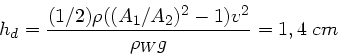 \begin{displaymath}
h_{d} = \frac{(1/2) \rho ((A_{1}/A_{2})^{2} - 1) v^{2}}{\rho_{W} g} = 1,4 \; cm
\end{displaymath}