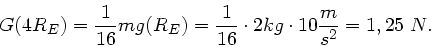 \begin{displaymath}
G(4R_{E}) = \frac{1}{16} m g(R_{E}) = \frac{1}{16} \cdot 2 kg \cdot 10 \frac{m}{s^{2}} = 1,25 \; N.
\end{displaymath}