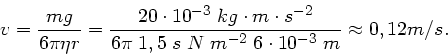 \begin{displaymath}
v = \frac{m g}{6 \pi \eta r} = \frac{20 \cdot 10^{-3} \; kg ...
... \; s \; N \; m^{-2} \; 6 \cdot 10^{-3}\; m} \approx 0,12 m/s.
\end{displaymath}