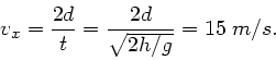 \begin{displaymath}
v_{x} = \frac{2d}{t} = \frac{2d}{\sqrt{2 h/g}} = 15 \; m/s.
\end{displaymath}