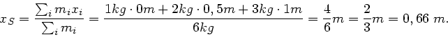 \begin{displaymath}
x_{S} = \frac{\sum_{i} m_{i} x_{i}}{\sum_{i} m_{i}} = \frac{...
...3kg \cdot 1m}{6kg} = \frac{4}{6} m = \frac{2}{3}m = 0,66 \; m.
\end{displaymath}