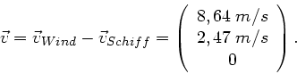 \begin{displaymath}
\vec{v} = \vec{v}_{Wind} - \vec{v}_{Schiff} = \left( \begin{array}{c} 8,64 \; m/s \\ 2,47 \; m/s \\
0 \end{array} \right).
\end{displaymath}