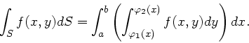 \begin{displaymath}
\int_{S} f(x,y) dS = \int_{a}^{b} \left( \int_{\varphi_{1}(x)}
^{\varphi_{2}(x)} f(x,y) dy \right) dx.
\end{displaymath}