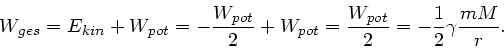 \begin{displaymath}
W_{ges} = E_{kin} + W_{pot} = - \frac{W_{pot}}{2} + W_{pot} = \frac{W_{pot}}{2} = - \frac{1}{2}
\gamma \frac{mM}{r}.
\end{displaymath}