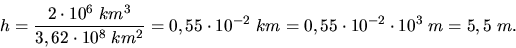 \begin{displaymath}
h = \frac{2 \cdot 10^{6} \; km^{3}}{3,62 \cdot 10^{8} \; km^...
...^{-2} \; km = 0,55 \cdot 10^{-2} \cdot 10^{3} \; m
= 5,5 \; m.
\end{displaymath}
