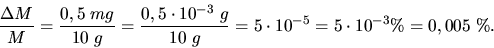 \begin{displaymath}
\frac{\Delta M}{M} = \frac{0,5 \; mg}{10 \; g} = \frac{0,5 \...
...10 \; g} = 5 \cdot 10^{-5} = 5 \cdot 10^{-3} \%
= 0,005 \; \%.
\end{displaymath}