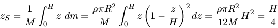 \begin{displaymath}
z_{S} = \frac{1}{M} \int_{0}^{H} z \; dm = \frac{\rho \pi R^...
...ight)^{2} dz
= \frac{\rho \pi R^{2}}{12 M} H^{2} = \frac{H}{4}
\end{displaymath}