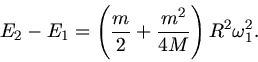 \begin{displaymath}
E_{2} - E_{1} = \left( \frac{m}{2} + \frac{m^{2}}{4M} \right) R^{2} \omega_{1}^{2}.
\end{displaymath}