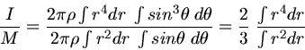 \begin{displaymath}
\frac{I}{M} = \frac{2 \pi \rho \int r^{4} dr \; \int sin^{3}...
...d\theta}
= \frac{2}{3} \; \frac{\int r^{4} dr}{\int r^{2} dr}
\end{displaymath}