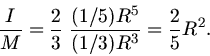 \begin{displaymath}
\frac{I}{M} = \frac{2}{3} \; \frac{(1/5) R^{5}}{(1/3) R^{3}} = \frac{2}{5} R^{2}.
\end{displaymath}