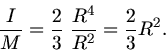 \begin{displaymath}
\frac{I}{M} = \frac{2}{3} \; \frac{R^{4}}{R^{2}} = \frac{2}{3} R^{2}.
\end{displaymath}