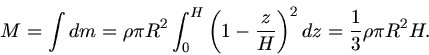 \begin{displaymath}
M = \int dm = \rho \pi R^{2} \int_{0}^{H} \left( 1 - \frac{z}{H} \right)^{2} dz = \frac{1}{3} \rho \pi R^{2} H.
\end{displaymath}