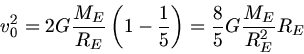 \begin{displaymath}
v_{0}^{2} = 2 G \frac{M_{E}}{R_{E}} \left( 1 - \frac{1}{5} \right) = \frac{8}{5} G \frac{M_{E}}{R_{E}^{2}} R_{E}
\end{displaymath}