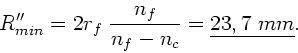 \begin{displaymath}
R_{min}'' = 2 r_{f} \; \frac{n_{f}}{n_{f}-n_{c}} = \underline{23,7 \; mm}.
\end{displaymath}