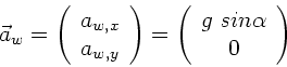 \begin{displaymath}
\vec{a}_{w} = \left( \begin{array}{c} a_{w,x} \\ a_{w,y} \e...
...eft( \begin{array}{c} g \; sin\alpha \\ 0 \end{array} \right)
\end{displaymath}